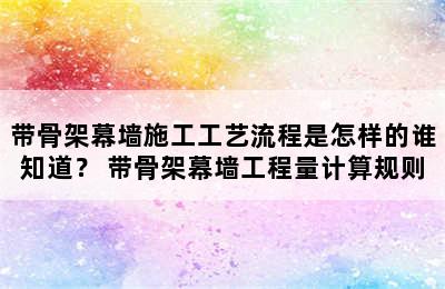 带骨架幕墙施工工艺流程是怎样的谁知道？ 带骨架幕墙工程量计算规则